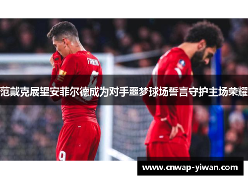 范戴克展望安菲尔德成为对手噩梦球场誓言守护主场荣耀