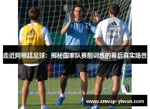 走近阿根廷足球：揭秘国家队赛前训练的幕后真实场景