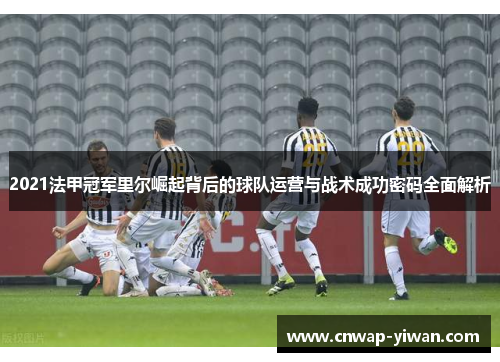 2021法甲冠军里尔崛起背后的球队运营与战术成功密码全面解析 2021法甲冠军里尔崛起背后的球队运营与战术成功密码全面解析