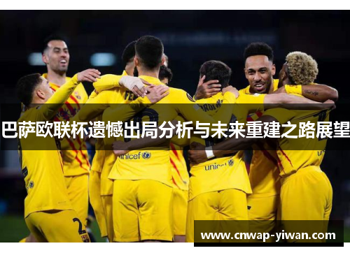 巴萨欧联杯遗憾出局分析与未来重建之路展望