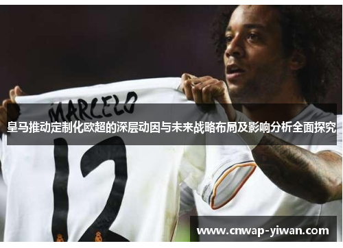 皇马推动定制化欧超的深层动因与未来战略布局及影响分析全面探究