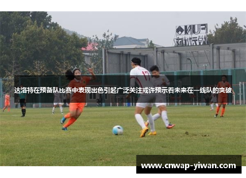 达洛特在预备队比赛中表现出色引起广泛关注或许预示着未来在一线队的突破