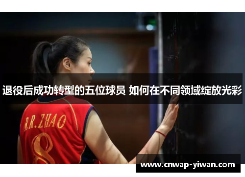 退役后成功转型的五位球员 如何在不同领域绽放光彩 退役后成功转型的五位球员 如何在不同领域绽放光彩