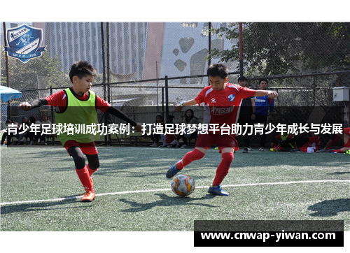 青少年足球培训成功案例：打造足球梦想平台助力青少年成长与发展