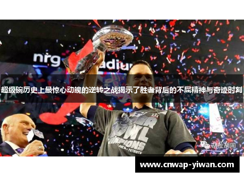 超级碗历史上最惊心动魄的逆转之战揭示了胜者背后的不屈精神与奇迹时刻 超级碗历史上最惊心动魄的逆转之战揭示了胜者背后的不屈精神与奇迹时刻