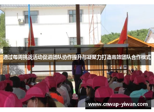 通过每周挑战活动促进团队协作提升与凝聚力打造高效团队合作模式 通过每周挑战活动促进团队协作提升与凝聚力打造高效团队合作模式