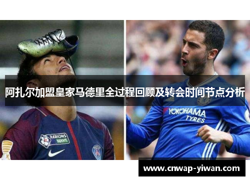 阿扎尔加盟皇家马德里全过程回顾及转会时间节点分析 阿扎尔加盟皇家马德里全过程回顾及转会时间节点分析