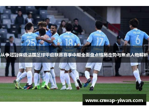 从争冠到保级法国足球甲级联赛赛季中期全面盘点格局走势与焦点人物解析