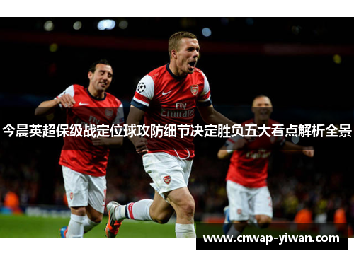 今晨英超保级战定位球攻防细节决定胜负五大看点解析全景 今晨英超保级战定位球攻防细节决定胜负五大看点解析全景