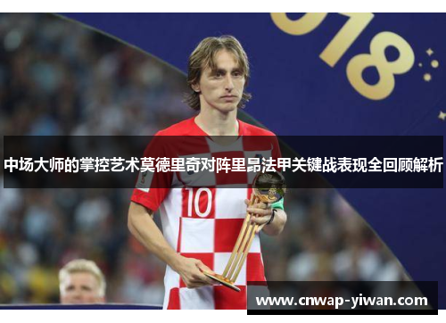 中场大师的掌控艺术莫德里奇对阵里昂法甲关键战表现全回顾解析 中场大师的掌控艺术莫德里奇对阵里昂法甲关键战表现全回顾解析
