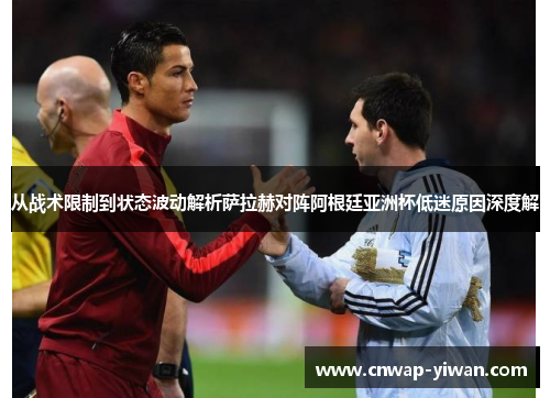 从战术限制到状态波动解析萨拉赫对阵阿根廷亚洲杯低迷原因深度解 从战术限制到状态波动解析萨拉赫对阵阿根廷亚洲杯低迷原因深度解
