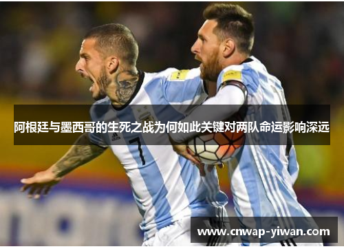阿根廷与墨西哥的生死之战为何如此关键对两队命运影响深远
