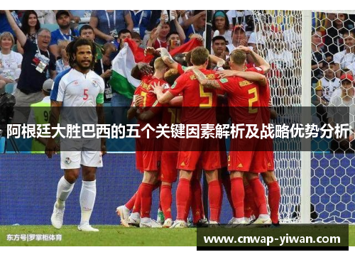 阿根廷大胜巴西的五个关键因素解析及战略优势分析