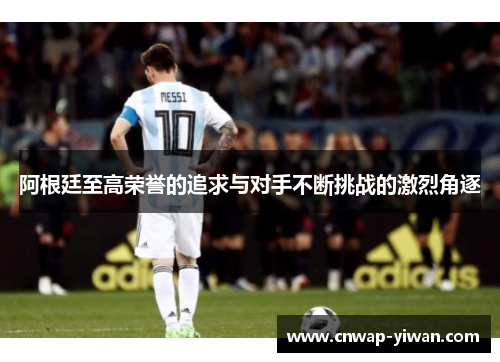 阿根廷至高荣誉的追求与对手不断挑战的激烈角逐