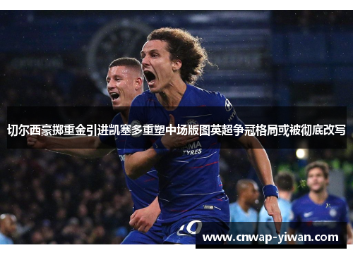 切尔西豪掷重金引进凯塞多重塑中场版图英超争冠格局或被彻底改写