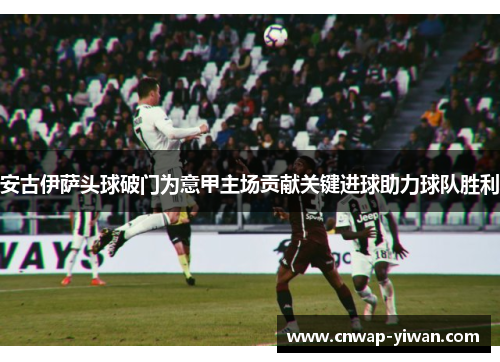 安古伊萨头球破门为意甲主场贡献关键进球助力球队胜利 安古伊萨头球破门为意甲主场贡献关键进球助力球队胜利