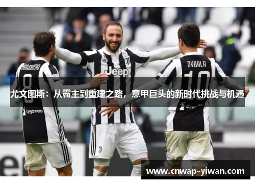 尤文图斯:从霸主到重建之路,意甲巨头的新时代挑战与机遇 尤文图斯:从霸主到重建之路,意甲巨头的新时代挑战与机遇