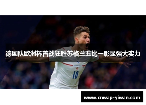 德国队欧洲杯首战狂胜苏格兰五比一彰显强大实力 德国队欧洲杯首战狂胜苏格兰五比一彰显强大实力