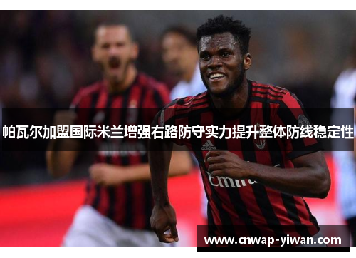 帕瓦尔加盟国际米兰增强右路防守实力提升整体防线稳定性