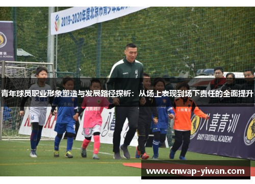 青年球员职业形象塑造与发展路径探析：从场上表现到场下责任的全面提升