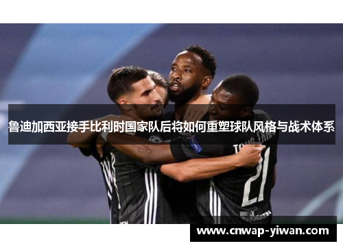 鲁迪加西亚接手比利时国家队后将如何重塑球队风格与战术体系