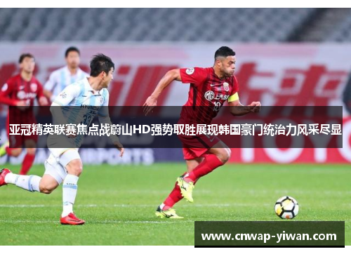 亚冠精英联赛焦点战蔚山HD强势取胜展现韩国豪门统治力风采尽显 亚冠精英联赛焦点战蔚山HD强势取胜展现韩国豪门统治力风采尽显