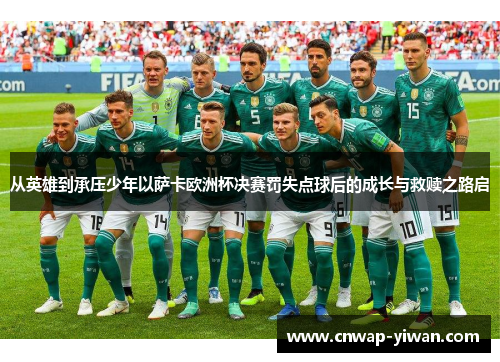从英雄到承压少年以萨卡欧洲杯决赛罚失点球后的成长与救赎之路启 从英雄到承压少年以萨卡欧洲杯决赛罚失点球后的成长与救赎之路启