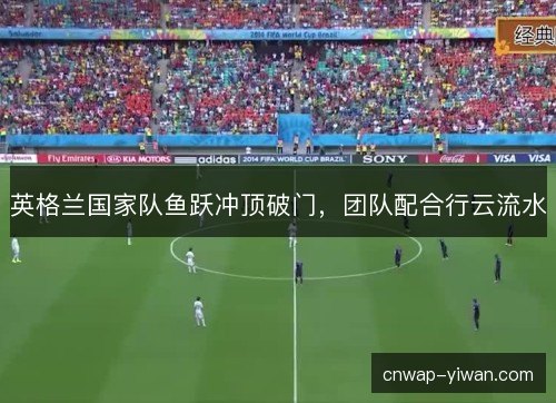 英格兰国家队鱼跃冲顶破门,团队配合行云流水 英格兰国家队鱼跃冲顶破门,团队配合行云流水